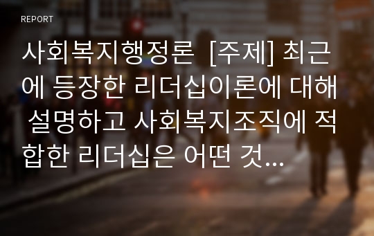 사회복지행정론  [주제] 최근에 등장한 리더십이론에 대해 설명하고 사회복지조직에 적합한 리더십은 어떤 것인지에 대해 논하시오.