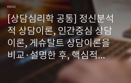 [상담심리학 공통] 정신분석적 상담이론, 인간중심 상담이론, 게슈탈트 상담이론을 비교·설명한 후, 핵심적 내용을 정리하여 하나의 &lt;표&gt;로 요약하여 제시하시오.