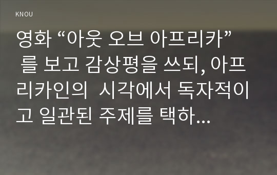 영화 “아웃 오브 아프리카” 를 보고 감상평을 쓰되, 아프리카인의  시각에서 독자적이고 일관된 주제를 택하고, A4 4장(글자크기10pt)내외 정도의 논문형식으로 작성하시오. (30점 만점)