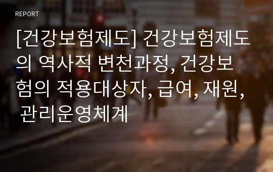 [건강보험제도] 건강보험제도의 역사적 변천과정, 건강보험의 적용대상자, 급여, 재원, 관리운영체계