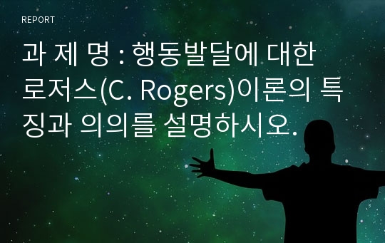 과 제 명 : 행동발달에 대한 로저스(C. Rogers)이론의 특징과 의의를 설명하시오.