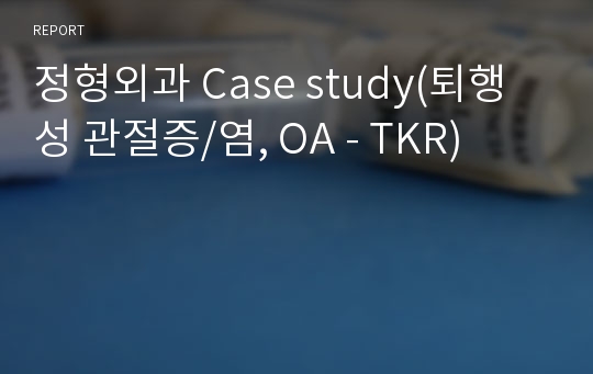 정형외과 Case study(퇴행성 관절증/염, OA - TKR)