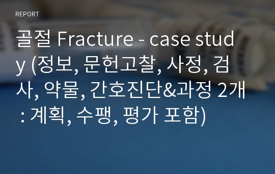 골절 Fracture - case study (정보, 문헌고찰, 사정, 검사, 약물, 간호진단&amp;과정 2개 : 계획, 수팽, 평가 포함)