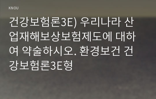 건강보험론3E) 우리나라 산업재해보상보험제도에 대하여 약술하시오. 환경보건 건강보험론3E형