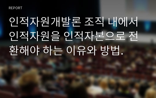 인적자원개발론 조직 내에서 인적자원을 인적자본으로 전환해야 하는 이유와 방법.