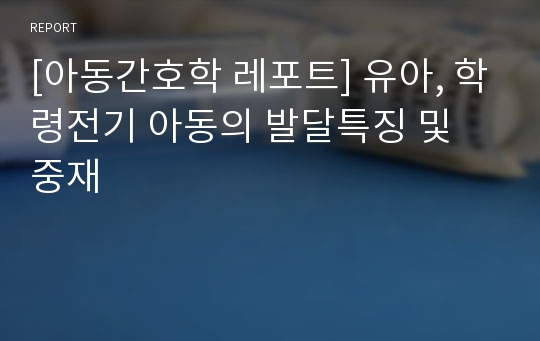 [아동간호학 레포트] 유아, 학령전기 아동의 발달특징 및 중재