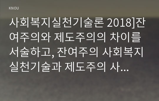 사회복지실천기술론 2018]잔여주의와 제도주의의 차이를 서술하고, 잔여주의 사회복지실천기술과 제도주의 사회복지실천기술 간의 차이를 설명하시오 본인이 관심이 있는 한가지 사례를 선택하여, 위의 두 관점에서 분석하시오그런 다음 문제해결의 실천기술을 두 관점에서 서술하시오두 가지 사회복지실천 중에서 자신이 지지하는 입장을 그이유와 함께서술하시오 사회복지실천기술론