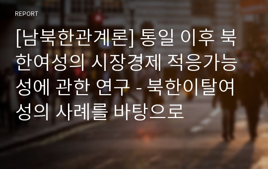 [남북한관계론] 통일 이후 북한여성의 시장경제 적응가능성에 관한 연구 - 북한이탈여성의 사례를 바탕으로