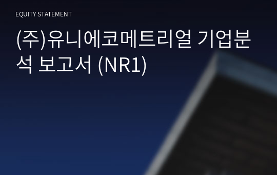 (주)유니에코메트리얼 기업분석 보고서 (NR1)