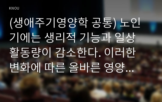 (생애주기영양학 공통) 노인기에는 생리적 기능과 일상 활동량이 감소한다. 이러한 변화에 따른 올바른 영양관리 방법을 설명하시오. 또한 ‘2015년 한국인 영양소 섭취기준‘을 참고하여 65세 이상 노인의 영양소 섭취 기준을 19~29세 성인(남녀)의 영양소 섭취기준과 비교하여 서술하시오