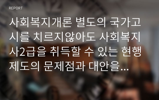 사회복지개론 별도의 국가고시를 치르지않아도 사회복지사2급을 취득할 수 있는 현행제도의 문제점과 대안을 제시하시오