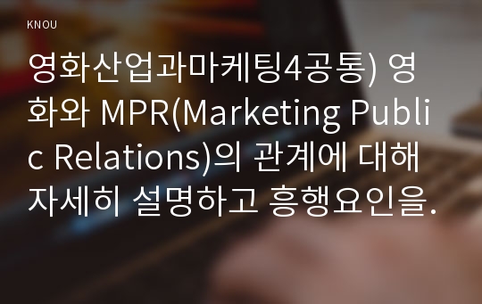 영화산업과마케팅4공통) 영화와 MPR(Marketing Public Relations)의 관계에 대해 자세히 설명하고 흥행요인을 3가지 이상 열거하고 각각에 대해 자세히 설명하시오