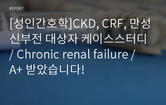 [성인간호학]CKD, CRF, 만성신부전 대상자 케이스스터디 / Chronic renal failure / A+ 받았습니다!
