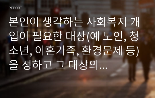 본인이 생각하는 사회복지 개입이 필요한 대상(예 노인, 청소년, 이혼가족, 환경문제 등)을 정하고 그 대상의 문제해결에 필요한 프로그램(사업)을 계획하여 보시오. ( 1.프로그램(사업)명 2. 프로그램기간 3. 프로그램 지역 4. 프로그램 대상 5. 프로그램의 필요성 6. 서비스 대상의 주요문제 7. 세부프로그램 및 예산 ) (2)