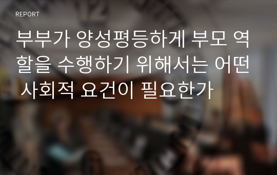 부부가 양성평등하게 부모 역할을 수행하기 위해서는 어떤 사회적 요건이 필요한가