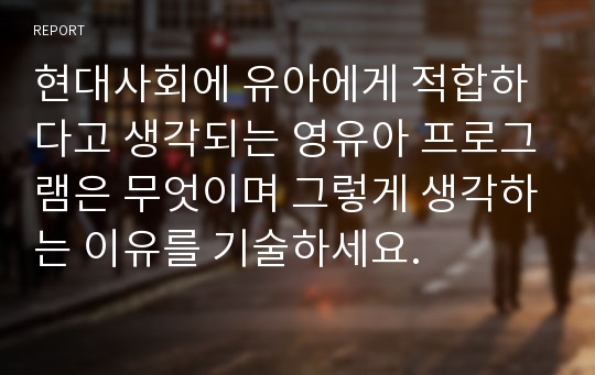 현대사회에 유아에게 적합하다고 생각되는 영유아 프로그램은 무엇이며 그렇게 생각하는 이유를 기술하세요.