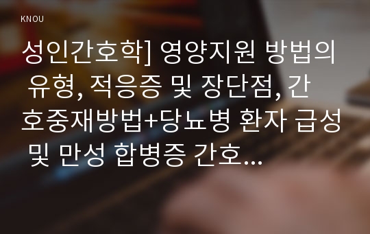 성인간호학] 영양지원 방법의 유형, 적응증 및 장단점, 간호중재방법+당뇨병 환자 급성 및 만성 합병증 간호중재방법