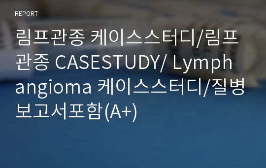 림프관종 케이스스터디/림프관종 CASESTUDY/ Lymphangioma 케이스스터디/질병보고서포함(A+)