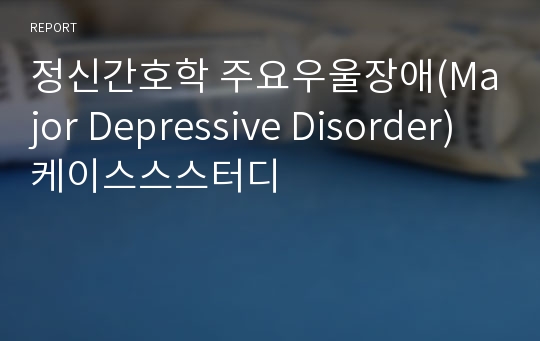 정신간호학 주요우울장애(Major Depressive Disorder) 케이스스스터디
