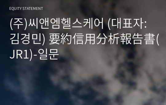 (주)씨앤엠헬스케어 要約信用分析報告書(JR1)-일문