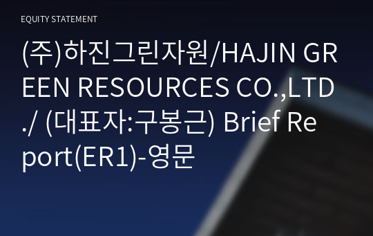 (주)하진그린자원/HAJIN GREEN RESOURCES CO.,LTD./ Brief Report(ER1)-영문