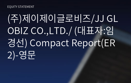(주)제이제이글로비즈/JJ GLOBIZ CO.,LTD./ Compact Report(ER2)-영문