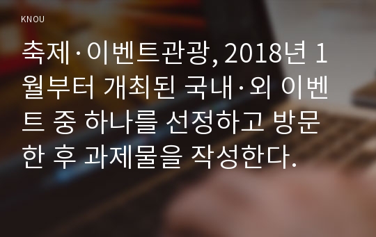 축제·이벤트관광, 2018년 1월부터 개최된 국내·외 이벤트 중 하나를 선정하고 방문한 후 과제물을 작성한다.