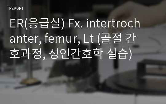 ER(응급실) Fx. intertrochanter, femur, Lt (골절 간호과정, 성인간호학 실습)