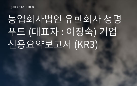 농업회사법인 유한회사 청명푸드 기업신용요약보고서 (KR3)