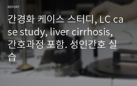 간경화 케이스 스터디, LC case study, liver cirrhosis, 간호과정 포함. 성인간호 실습
