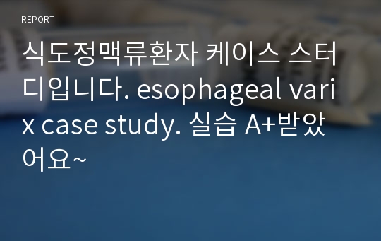 식도정맥류환자 케이스 스터디입니다. esophageal varix case study. 실습 A+받았어요~