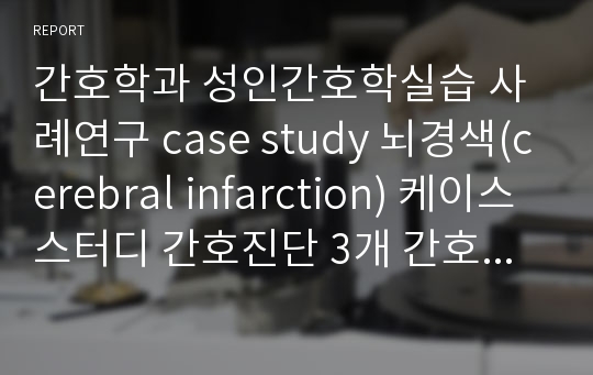 간호학과 성인간호학실습 사례연구 case study 뇌경색(cerebral infarction) 케이스스터디 간호진단 3개 간호과정 3개 교수님한테 칭찬받은 A+케이스입니다.