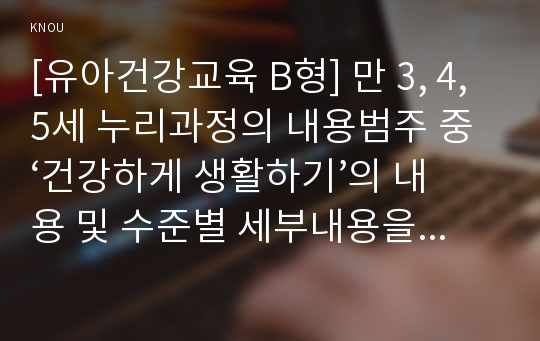 [유아건강교육 B형] 만 3, 4, 5세 누리과정의 내용범주 중 ‘건강하게 생활하기’의 내용 및 수준별 세부내용을 비교·분석하시오. 비교·분석 시, 그 차이가 드러나도록 적절한 예를 들어 설명하시오.