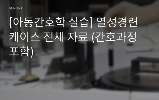 [아동간호학 실습] 열성경련 케이스 전체 자료 (간호과정 포함)