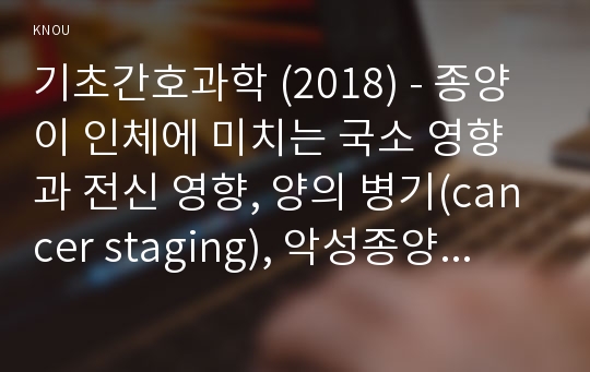 기초간호과학 (2018) - 종양이 인체에 미치는 국소 영향과 전신 영향, 양의 병기(cancer staging), 악성종양에 대한 병기를 분류하는 방법 중 TNM 분류방법, 혈액응고과정의 3단계, 범발성 혈관내 응고증후군(DIC)의 발생기전, DIC 관련 혈액검사, 사용 약물의 약리작용과 부작용, DIC 환자의 간호중재