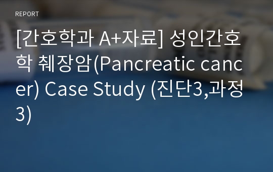 [간호학과 A+자료] 성인간호학 췌장암(Pancreatic cancer) Case Study (진단3,과정3)