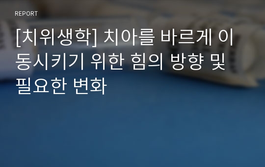 [치위생학] 치아를 바르게 이동시키기 위한 힘의 방향 및 필요한 변화