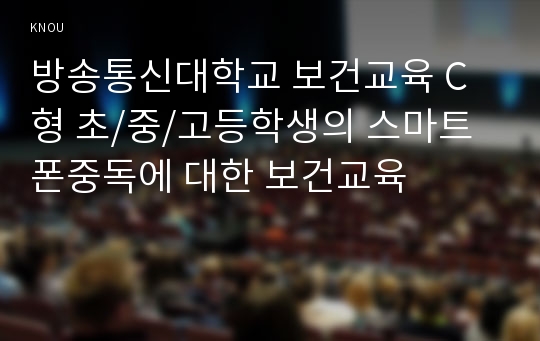 방송통신대학교 보건교육 C형 초/중/고등학생의 스마트폰중독에 대한 보건교육