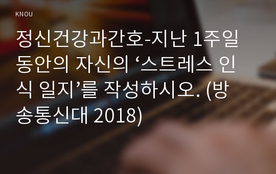 정신건강과간호-지난 1주일 동안의 자신의 ‘스트레스 인식 일지’를 작성하시오. (방송통신대 2018)