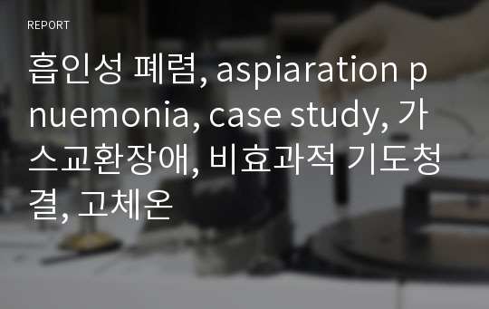 흡인성 폐렴, aspiaration pnuemonia, case study, 가스교환장애, 비효과적 기도청결, 고체온