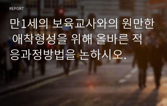 만1세의 보육교사와의 원만한 애착형성을 위해 올바른 적응과정방법을 논하시오.