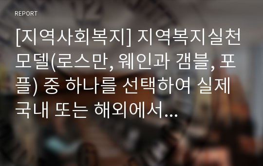 [지역사회복지] 지역복지실천모델(로스만, 웨인과 갬블, 포플) 중 하나를 선택하여 실제 국내 또는 해외에서 예를 찾아 주제와 실천 과정에 대해 기술해보십시오