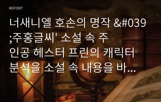 너새니엘 호손의 명작 &#039;주홍글씨&#039; 소설 속 주인공 헤스터 프린의 캐릭터 분석을 소설 속 내용을 바탕으로 작성하고 및 정리하였다.