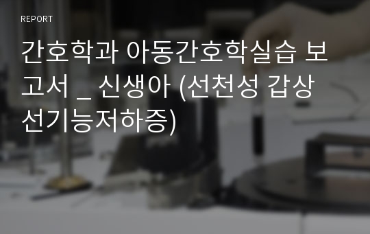 간호학과 아동간호학실습 보고서 _ 신생아 (선천성 갑상선기능저하증)