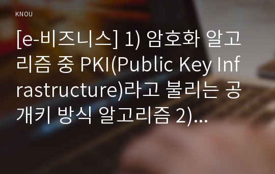 [e-비즈니스] 1) 암호화 알고리즘 중 PKI(Public Key Infrastructure)라고 불리는 공개키 방식 알고리즘 2) 두 종류의 암호화 화폐 비트코인(Bitcoin)이나 이더리움(Ethereum에 공통적으로 적용된 기반기술