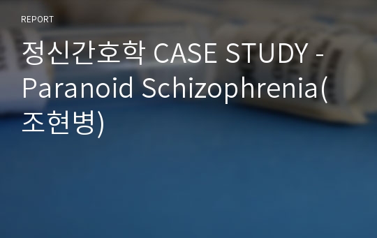 정신간호학 CASE STUDY - Paranoid Schizophrenia(조현병)