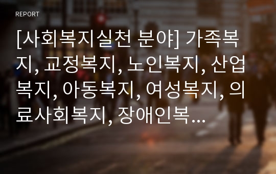 [사회복지실천 분야] 가족복지, 교정복지, 노인복지, 산업복지, 아동복지, 여성복지, 의료사회복지, 장애인복지, 정신보건사회복지, 청소년복지, 학교사회복지