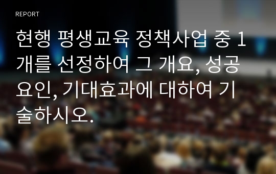 현행 평생교육 정책사업 중 1개를 선정하여 그 개요, 성공요인, 기대효과에 대하여 기술하시오.