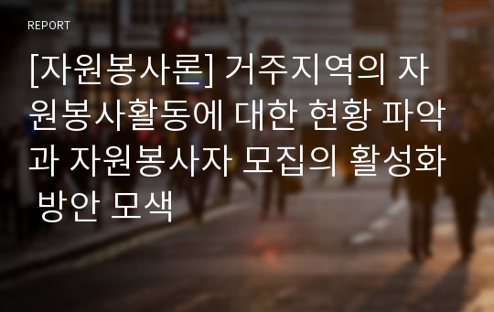 [자원봉사론] 거주지역의 자원봉사활동에 대한 현황 파악과 자원봉사자 모집의 활성화 방안 모색