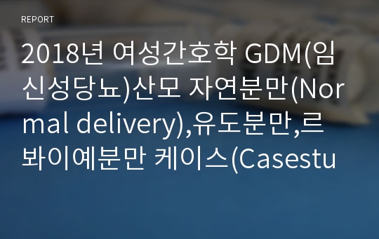 2018년 여성간호학 GDM(임신성당뇨)산모 자연분만(Normal delivery),유도분만,르봐이예분만 케이스(Casestudy)